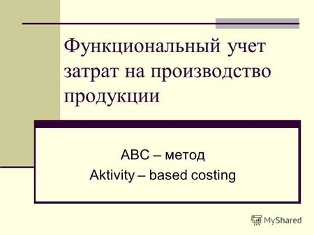 Функциональный учет затрат на производство продукции АВС – метод Aktivity – based costing.