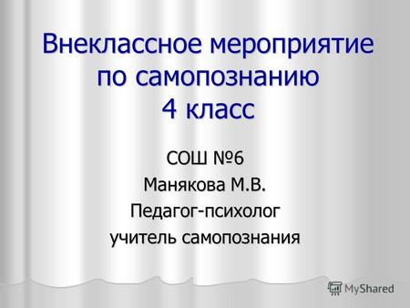Внеклассное мероприятие по самопознанию 4 класс СОШ 6 Манякова М.В. Педагог-психолог учитель самопознания.