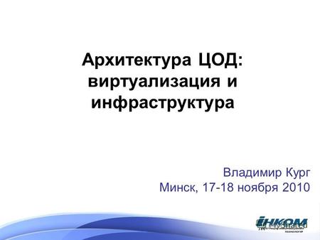 Архитектура ЦОД: виртуализация и инфраструктура Владимир Кург Минск, 17-18 ноября 2010.