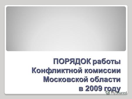 ПОРЯДОК работы Конфликтной комиссии Московской области в 2009 году.