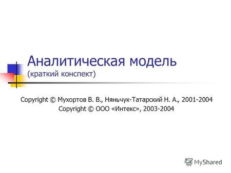 Аналитическая модель (краткий конспект) Copyright © Мухортов В. В., Няньчук-Татарский Н. А., 2001-2004 Copyright © ООО «Интекс», 2003-2004.