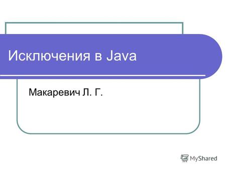 Исключения в Java Макаревич Л. Г.. Исключения – это механизм взаимодействия между кодом, приведшим к ошибке, и кодом, обрабатывающим ошибку Исключение.