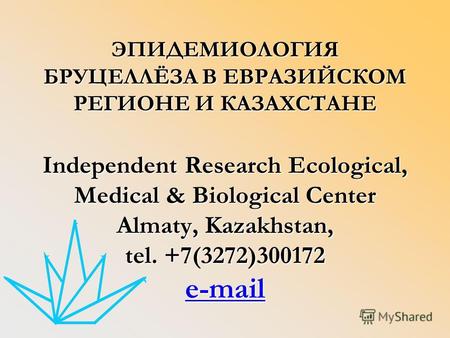 ЭПИДЕМИОЛОГИЯ БРУЦЕЛЛЁЗА В ЕВРАЗИЙСКОМ РЕГИОНЕ И КАЗАХСТАНЕ Independent Research Ecological, Medical & Biological Center Almaty, Kazakhstan, tel. +7(3272)300172.