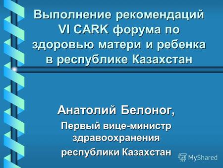 Выполнение рекомендаций VI CARK форума по здоровью матери и ребенка в республике Казахстан Анатолий Белоног, Первый вице-министр здравоохранения республики.