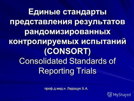 Проф.д.мед.н. Ледощук Б.А. 1 Единые стандарты представления результатов рандомизированных контролируемых испытаний (CONSORT) Consolidated Standards of.