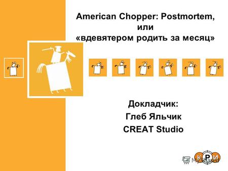 Докладчик: Глеб Яльчик CREAT Studio American Chopper: Postmortem, или «вдевятером родить за месяц»