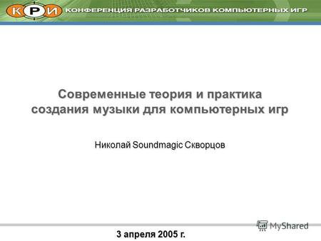 3 апреля 2005 г. Современные теория и практика создания музыки для компьютерных игр Николай Soundmagic Скворцов.