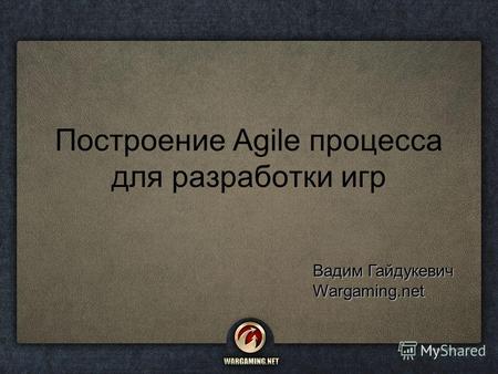 Построение Agile процесса для разработки игр Вадим Гайдукевич Wargaming.net.
