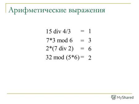 Арифметические выражения 15 div 4/3 7*3 mod 6 2*(7 div 2) 32 mod (5*6) = = = = 1 3 6 2.