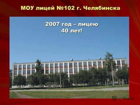 МОУ лицей 102 г. Челябинска 2007 год – лицею 40 лет!