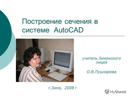 Построение сечения в системе AutoCAD учитель Зиминского лицея О.В.Пушкарева г.Зима, 2008 г.