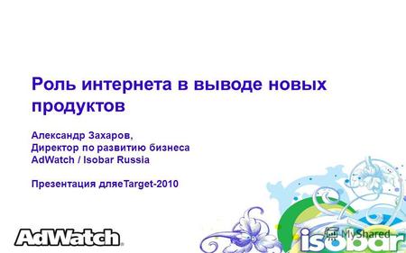 Роль интернета в выводе новых продуктов Александр Захаров, Директор по развитию бизнеса AdWatch / Isobar Russia Презентация дляeTarget-2010.