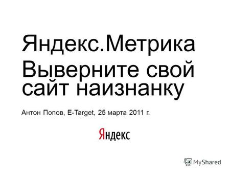 Яндекс.Метрика Выверните свой сайт наизнанку Антон Попов, E-Target, 25 марта 2011 г.