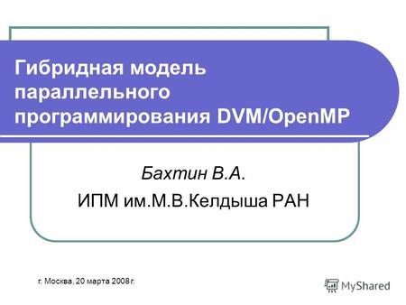 Гибридная модель параллельного программирования DVM/OpenMP Бахтин В.А. ИПМ им.М.В.Келдыша РАН г. Москва, 20 марта 2008 г.