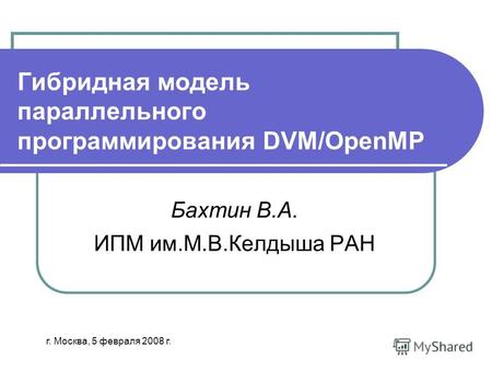 Гибридная модель параллельного программирования DVM/OpenMP Бахтин В.А. ИПМ им.М.В.Келдыша РАН г. Москва, 5 февраля 2008 г.
