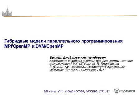 МГУ им. М.В. Ломоносова, Москва, 2010 г. Гибридные модели параллельного программирования MPI/OpenMP и DVM/OpenMP Бахтин Владимир Александрович Ассистент.
