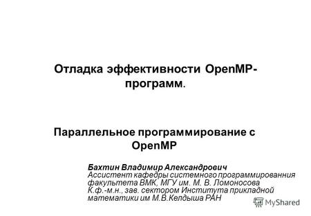 Отладка эффективности OpenMP- программ. Параллельное программирование с OpenMP Бахтин Владимир Александрович Ассистент кафедры системного программированния.