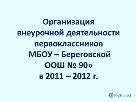 Организация внеурочной деятельности первоклассников МБОУ – Береговской ООШ 90» в 2011 – 2012 г.