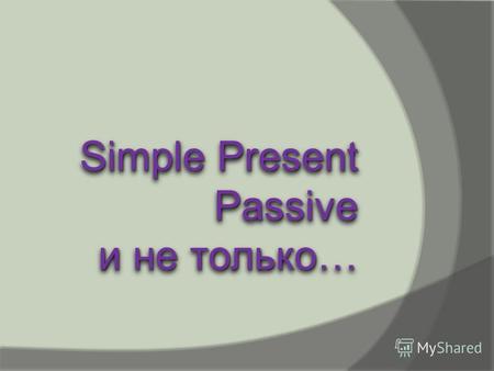 Simple Present Passive и не только… Simple Present Passive и не только…