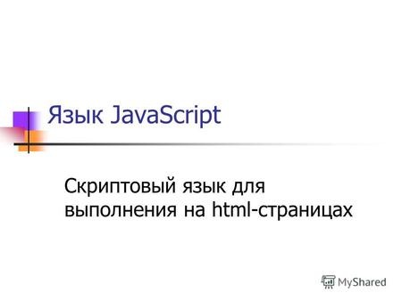 Язык JavaScript Скриптовый язык для выполнения на html-страницах.