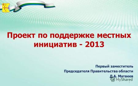 Проект по поддержке местных инициатив - 2013 Первый заместитель Председателя Правительства области Д.А. Матвеев 1.