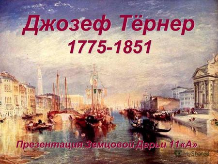 Джозеф Тёрнер 1775-1851 П ПП Презентация Земцовой Дарьи 11«А»