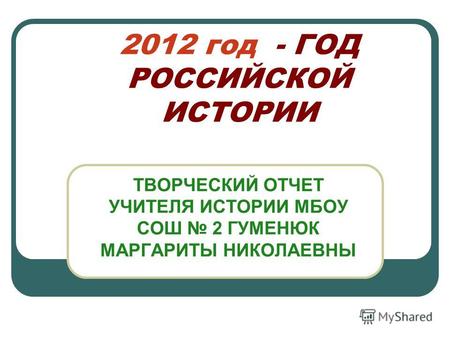 2012 год - ГОД РОССИЙСКОЙ ИСТОРИИ ТВОРЧЕСКИЙ ОТЧЕТ УЧИТЕЛЯ ИСТОРИИ МБОУ СОШ 2 ГУМЕНЮК МАРГАРИТЫ НИКОЛАЕВНЫ.