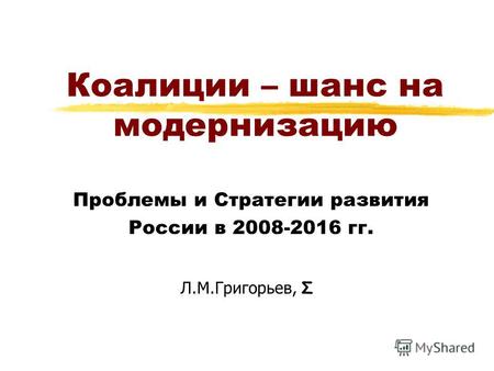 Коалиции – шанс на модернизацию Проблемы и Стратегии развития России в 2008-2016 гг. Л.М.Григорьев, Σ.