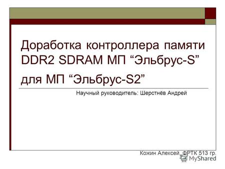 Доработка контроллера памяти DDR2 SDRAM МП Эльбрус-S для МП Эльбрус-S2 Научный руководитель: Шерстнёв Андрей Кожин Алексей, ФРТК 513 гр.