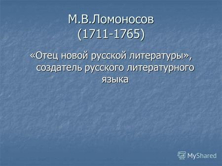 М.В.Ломоносов (1711-1765) «Отец новой русской литературы», создатель русского литературного языка.