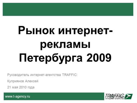 Www.t-agency.ru Руководитель интернет-агентства TRAFFIC: Куприянов Алексей 21 мая 2010 года Рынок интернет- рекламы Петербурга 2009.