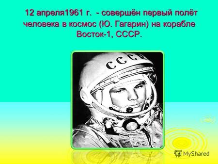 12 апреля1961 г. - совершён первый полёт человека в космос (Ю. Гагарин) на корабле Восток-1, СССР. 12 апреля1961 г. - совершён первый полёт человека в.