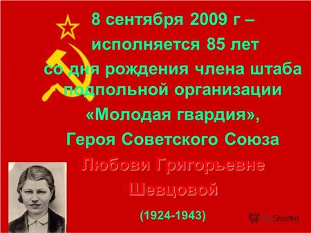 1 8 сентября 2009 г – исполняется 85 лет со дня рождения члена штаба подпольной организации «Молодая гвардия», Героя Советского Союза Любови Григорьевне.