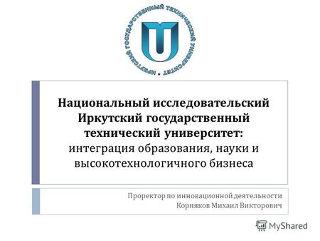 Национальный исследовательский Иркутский государственный технический университет : интеграция образования, науки и высокотехнологичного бизнеса Проректор.