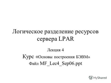 Логическое разделение ресурсов сервера LPAR Лекция 4 Курс « Основы построения БЭВМ» Файл MF_Lec4_Sep06.ppt.