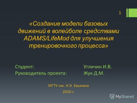 Студент:Угличин И.В. Руководитель проекта:Жук Д.М. МГТУ им. Н.Э. Баумана 2010 г. 1 «Создание модели базовых движений в волейболе средствами ADAMS/LifeMod.