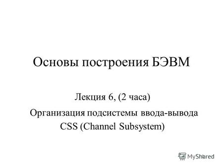 1 Основы построения БЭВМ Лекция 6, (2 часа) Организация подсистемы ввода-вывода CSS (Channel Subsystem)