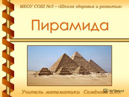 Пирамида Учитель математики Семёнова Е.Ю. МБОУ СОШ 5 – «Школа здоровья и развития»