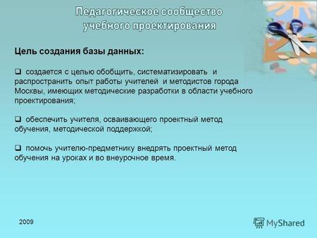 2009 Цель создания базы данных: создается с целью обобщить, систематизировать и распространить опыт работы учителей и методистов города Москвы, имеющих.