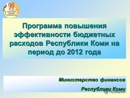 Программа повышения эффективности бюджетных расходов Республики Коми на период до 2012 года Министерство финансов Республики Коми.