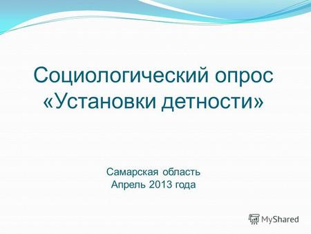 Социологический опрос «Установки детности» Самарская область Апрель 2013 года.