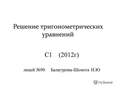 Решение тригонометрических уравнений С1 (2012г) лицей 90 Балагурова-Шемота Н.Ю.