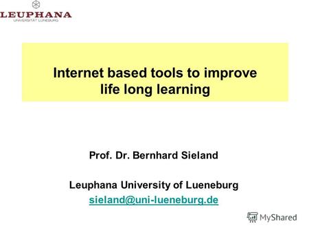 Internet based tools to improve life long learning Prof. Dr. Bernhard Sieland Leuphana University of Lueneburg sieland@uni-lueneburg.de.