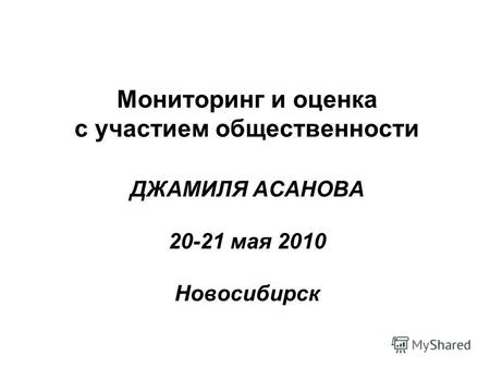 Мониторинг и оценка с участием общественности ДЖАМИЛЯ АСАНОВА 20-21 мая 2010 Новосибирск.