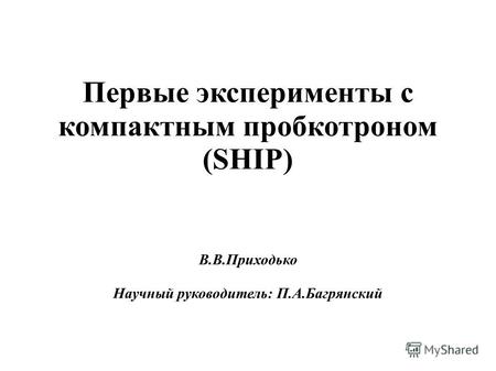 Первые эксперименты с компактным пробкотроном (SHIP) В.В.Приходько Научный руководитель: П.А.Багрянский.