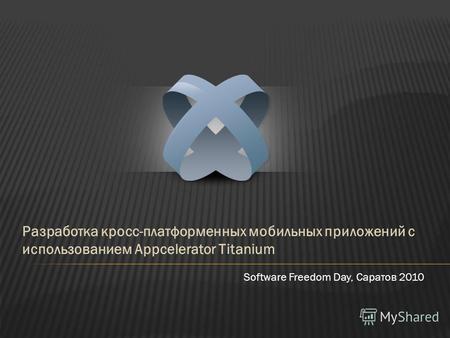 Разработка кросс-платформенных мобильных приложений с использованием Appcelerator Titanium Software Freedom Day, Саратов 2010.