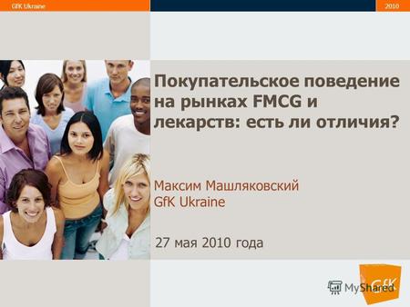 1 GfK Ukraine2010 Покупательское поведение на рынках FMCG и лекарств: есть ли отличия? Максим Машляковский GfK Ukraine 27 мая 2010 года.