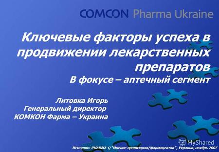 Ключевые факторы успеха в продвижении лекарственных препаратов В фокусе – аптечный сегмент Литовка Игорь Генеральный директор КОМКОН Фарма – Украина Источник: