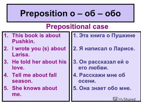 Preposition о – об – обо 1.This book is about Pushkin. 2.I wrote you (s) about Larisa. 3.He told her about his love. 4.Tell me about fall season. 5.She.