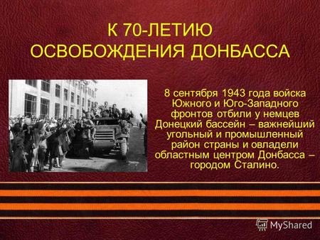 К 70-ЛЕТИЮ ОСВОБОЖДЕНИЯ ДОНБАССА 8 сентября 1943 года войска Южного и Юго-Западного фронтов отбили у немцев Донецкий бассейн – важнейший угольный и промышленный.